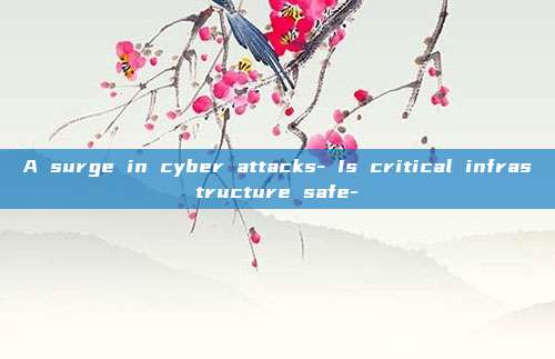 A surge in cyber attacks- Is critical infrastructure safe-