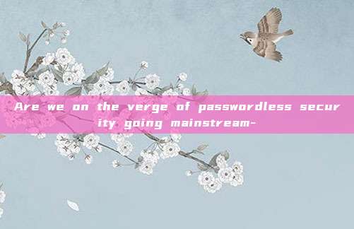 Are we on the verge of passwordless security going mainstream-
