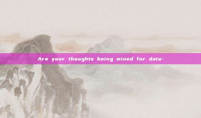 Are your thoughts being mined for data-