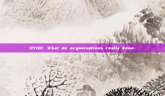 BYOD- What do organisations really know-