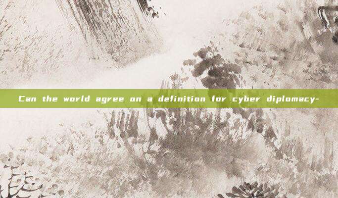 Can the world agree on a definition for cyber diplomacy-