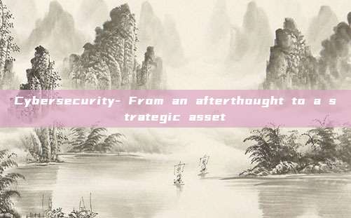 Cybersecurity- From an afterthought to a strategic asset