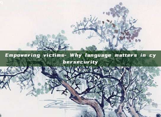 Empowering victims- Why language matters in cybersecurity