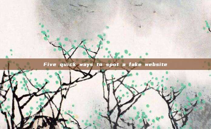 Five quick ways to spot a fake website