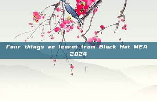 Four things we learnt from Black Hat MEA 2024