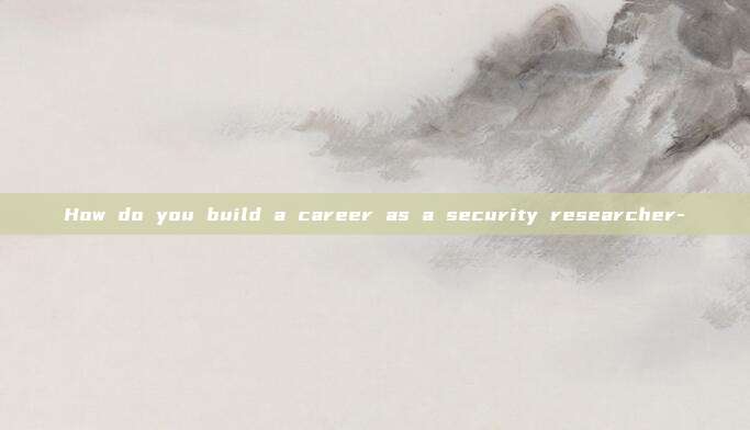How do you build a career as a security researcher-