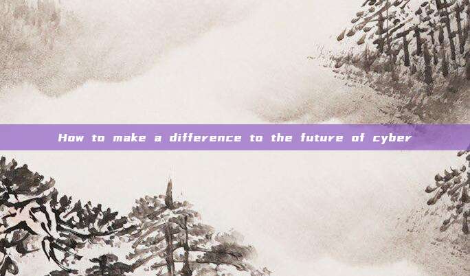 How to make a difference to the future of cyber