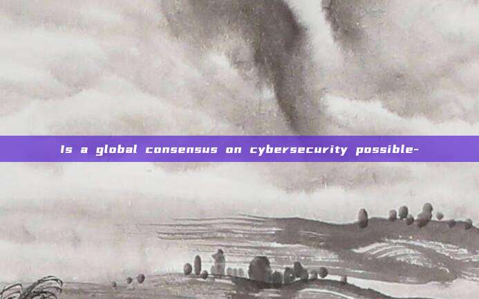 Is a global consensus on cybersecurity possible-