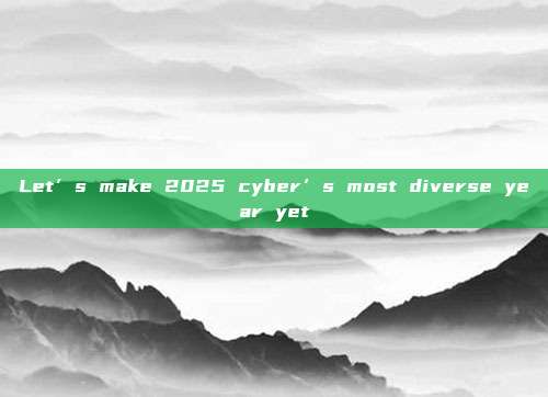Let’s make 2025 cyber’s most diverse year yet