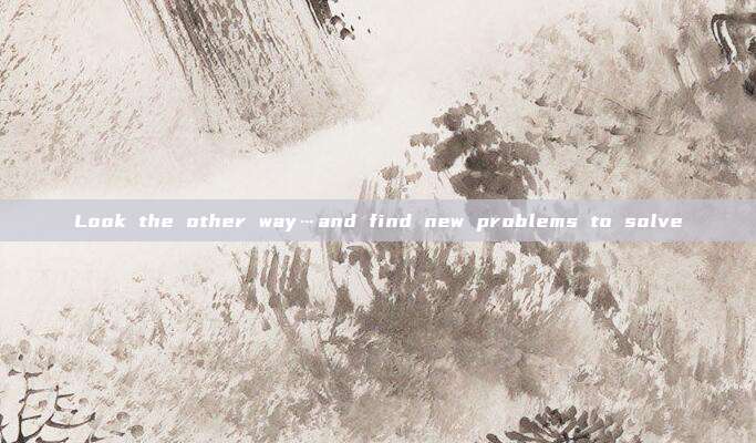 Look the other way…and find new problems to solve