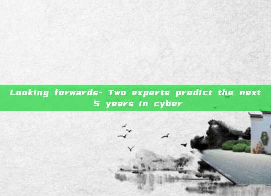 Looking forwards- Two experts predict the next 5 years in cyber