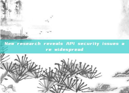 New research reveals API security issues are widespread