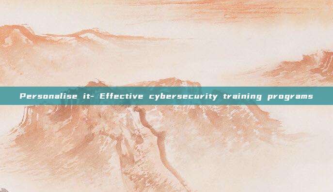 Personalise it- Effective cybersecurity training programs