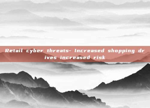 Retail cyber threats- Increased shopping drives increased risk