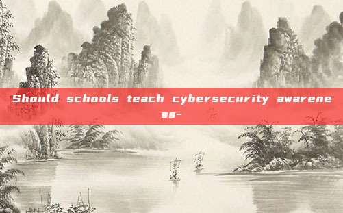 Should schools teach cybersecurity awareness-