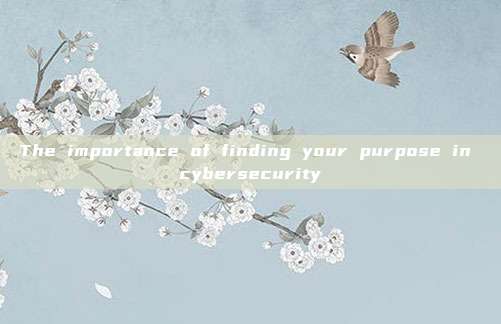 The importance of finding your purpose in cybersecurity