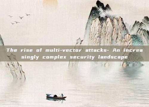 The rise of multi-vector attacks- An increasingly complex security landscape