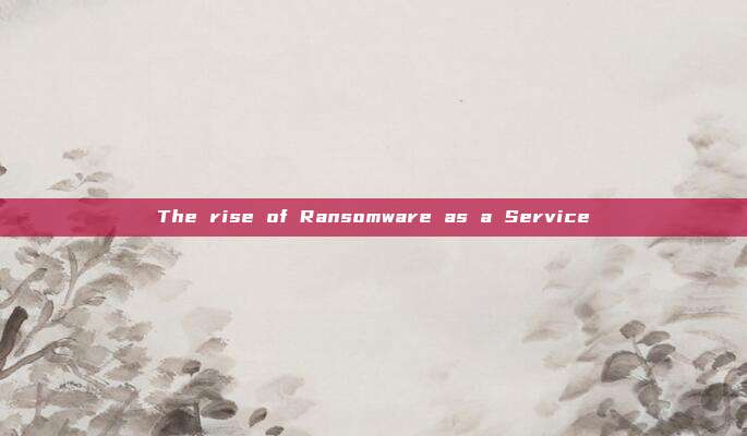 The rise of Ransomware as a Service