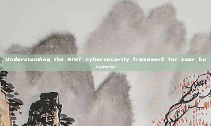 Understanding the NIST cybersecurity framework for your business