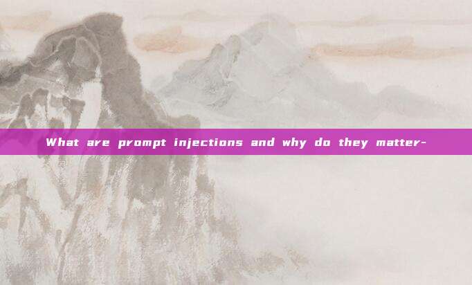 What are prompt injections and why do they matter-