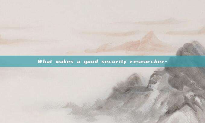 What makes a good security researcher-