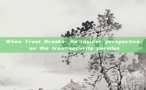 When Trust Breaks- An insider perspective on the trust-security paradox