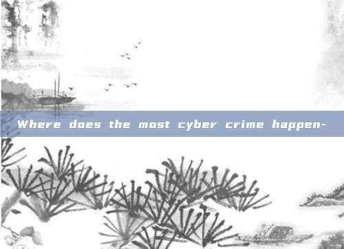 Where does the most cyber crime happen-