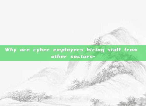Why are cyber employers hiring staff from other sectors-