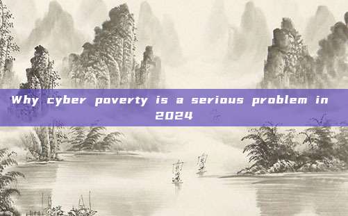 Why cyber poverty is a serious problem in 2024