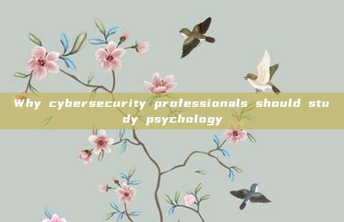 Why cybersecurity professionals should study psychology