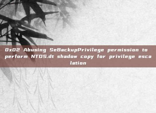 0x02 Abusing SeBackupPrivilege permission to perform NTDS.dt shadow copy for privilege escalation
