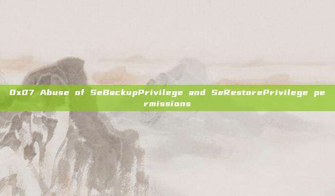 0x07 Abuse of SeBackupPrivilege and SeRestorePrivilege permissions